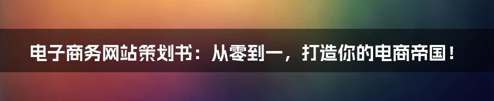 电子商务网站策划书：从零到一，打造你的电商帝国！