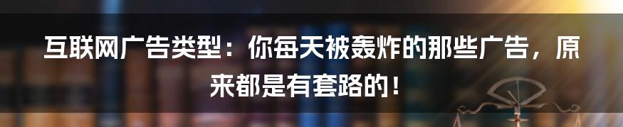 互联网广告类型：你每天被轰炸的那些广告，原来都是有套路的！