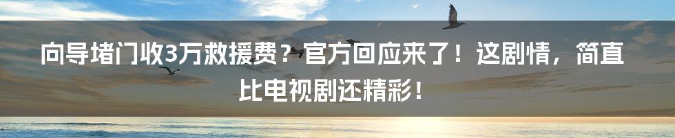 向导堵门收3万救援费？官方回应来了！这剧情，简直比电视剧还精彩！