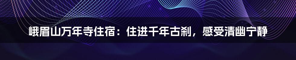 峨眉山万年寺住宿：住进千年古刹，感受清幽宁静