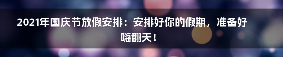 2021年国庆节放假安排：安排好你的假期，准备好嗨翻天！