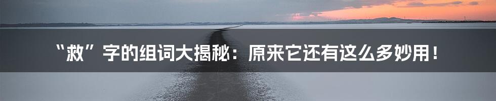 “救”字的组词大揭秘：原来它还有这么多妙用！