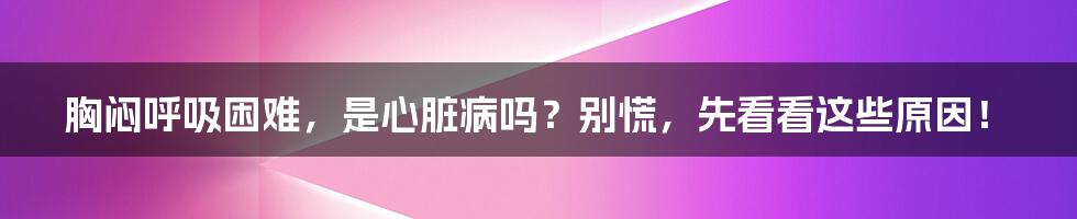 胸闷呼吸困难，是心脏病吗？别慌，先看看这些原因！