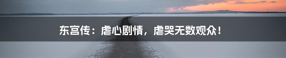 东宫传：虐心剧情，虐哭无数观众！