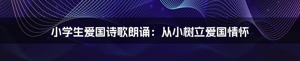 小学生爱国诗歌朗诵：从小树立爱国情怀