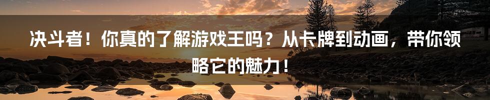 决斗者！你真的了解游戏王吗？从卡牌到动画，带你领略它的魅力！