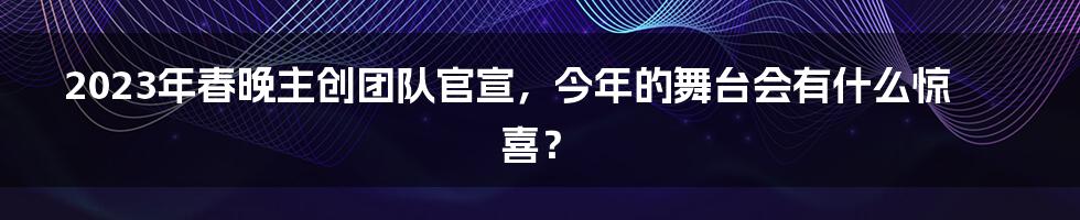 2023年春晚主创团队官宣，今年的舞台会有什么惊喜？