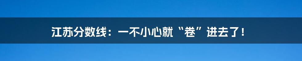 江苏分数线：一不小心就“卷”进去了！