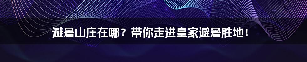 避暑山庄在哪？带你走进皇家避暑胜地！