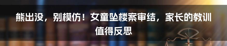 熊出没，别模仿！女童坠楼案审结，家长的教训值得反思