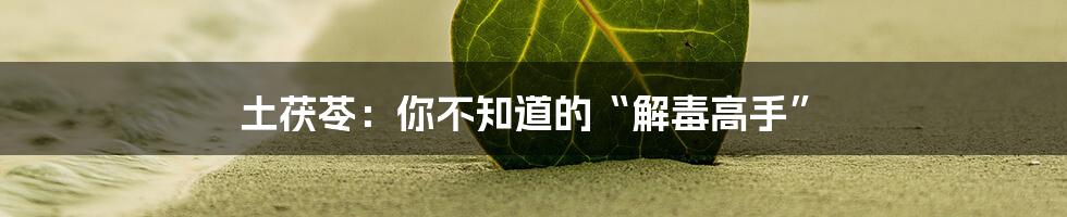 土茯苓：你不知道的“解毒高手”