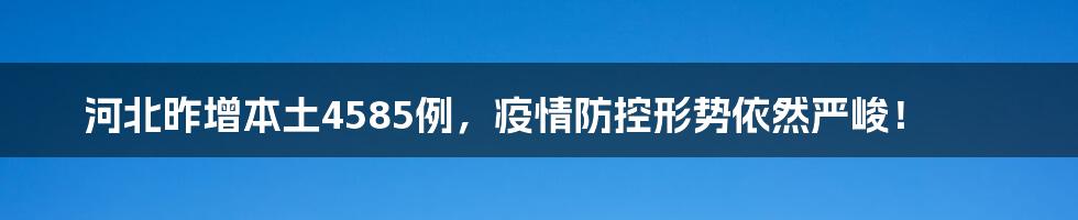 河北昨增本土4585例，疫情防控形势依然严峻！