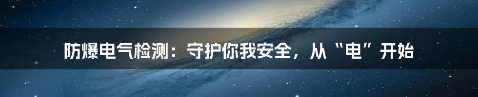 防爆电气检测：守护你我安全，从“电”开始