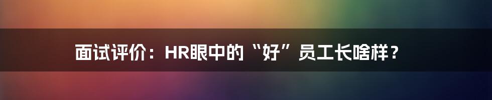 面试评价：HR眼中的“好”员工长啥样？