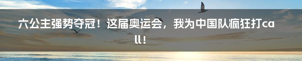 六公主强势夺冠！这届奥运会，我为中国队疯狂打call！