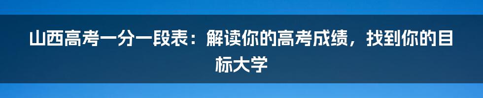 山西高考一分一段表：解读你的高考成绩，找到你的目标大学