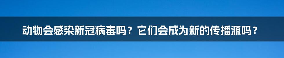 动物会感染新冠病毒吗？它们会成为新的传播源吗？