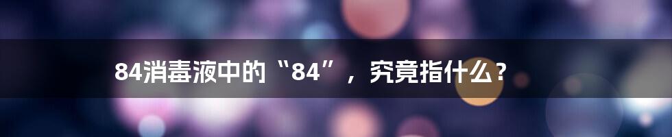 84消毒液中的“84”，究竟指什么？