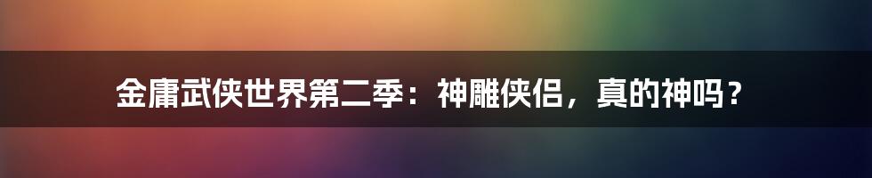 金庸武侠世界第二季：神雕侠侣，真的神吗？