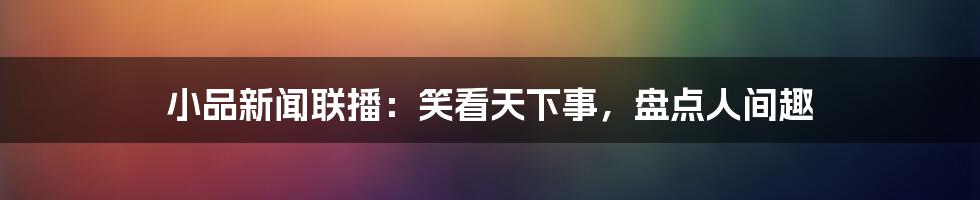 小品新闻联播：笑看天下事，盘点人间趣