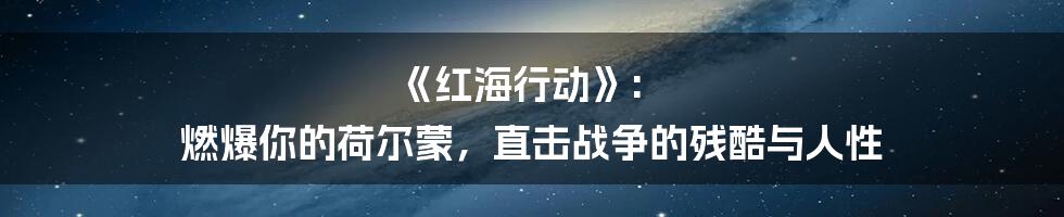 《红海行动》: 燃爆你的荷尔蒙，直击战争的残酷与人性