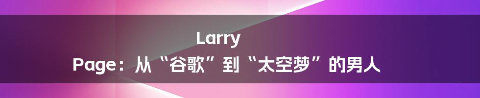 Larry Page：从“谷歌”到“太空梦”的男人