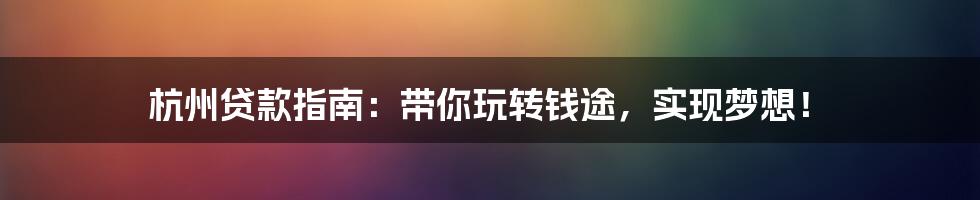 杭州贷款指南：带你玩转钱途，实现梦想！