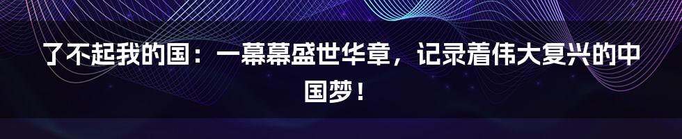 了不起我的国：一幕幕盛世华章，记录着伟大复兴的中国梦！