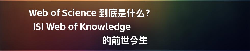 Web of Science 到底是什么？ ISI Web of Knowledge 的前世今生