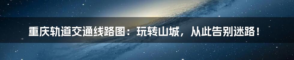 重庆轨道交通线路图：玩转山城，从此告别迷路！