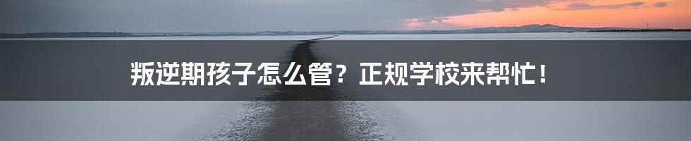 叛逆期孩子怎么管？正规学校来帮忙！