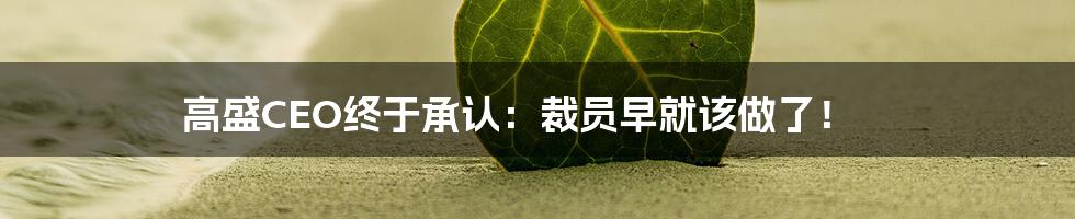 高盛CEO终于承认：裁员早就该做了！