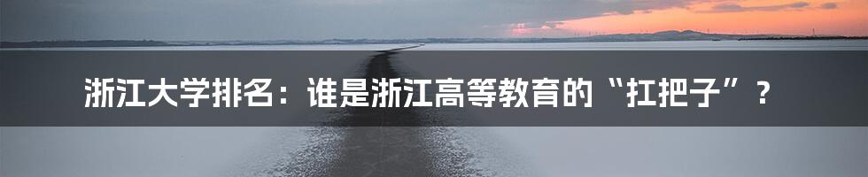 浙江大学排名：谁是浙江高等教育的“扛把子”？