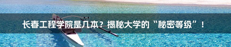 长春工程学院是几本？揭秘大学的“秘密等级”！