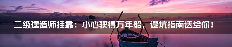 二级建造师挂靠：小心驶得万年船，避坑指南送给你！