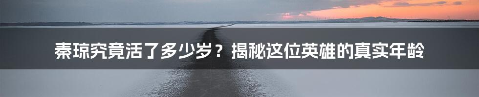 秦琼究竟活了多少岁？揭秘这位英雄的真实年龄