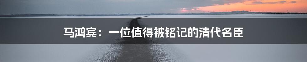 马鸿宾：一位值得被铭记的清代名臣