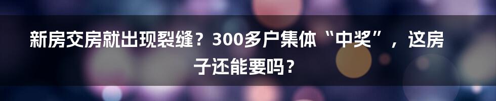 新房交房就出现裂缝？300多户集体“中奖”，这房子还能要吗？