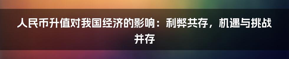 人民币升值对我国经济的影响：利弊共存，机遇与挑战并存