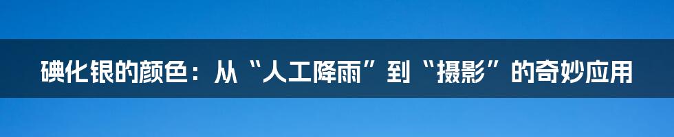 碘化银的颜色：从“人工降雨”到“摄影”的奇妙应用