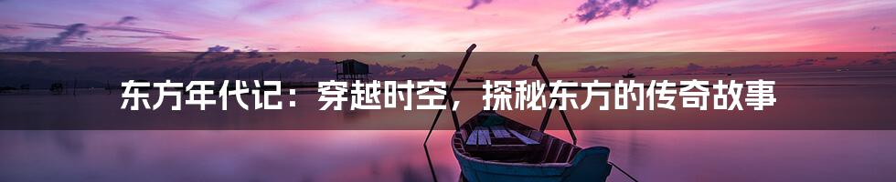 东方年代记：穿越时空，探秘东方的传奇故事