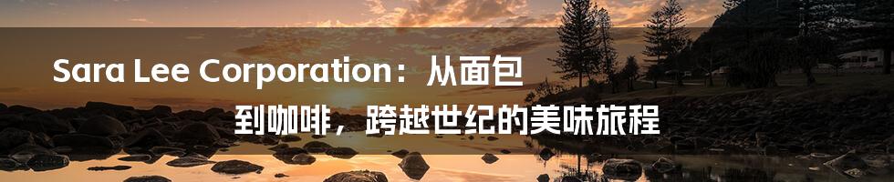 Sara Lee Corporation：从面包到咖啡，跨越世纪的美味旅程