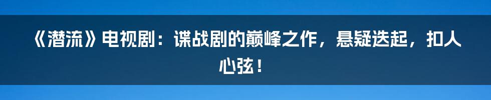 《潜流》电视剧：谍战剧的巅峰之作，悬疑迭起，扣人心弦！