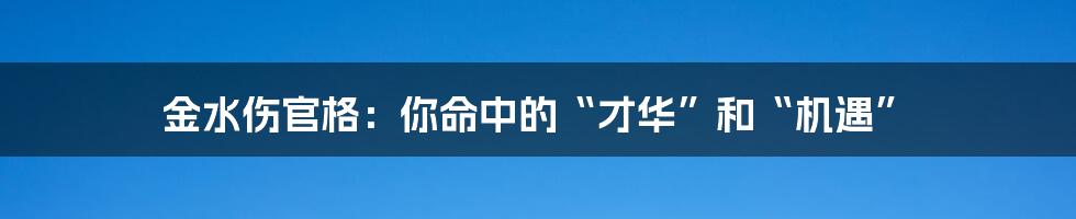 金水伤官格：你命中的“才华”和“机遇”