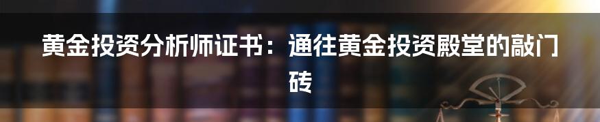 黄金投资分析师证书：通往黄金投资殿堂的敲门砖