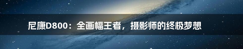 尼康D800：全画幅王者，摄影师的终极梦想