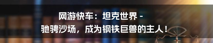 网游快车：坦克世界 - 驰骋沙场，成为钢铁巨兽的主人！