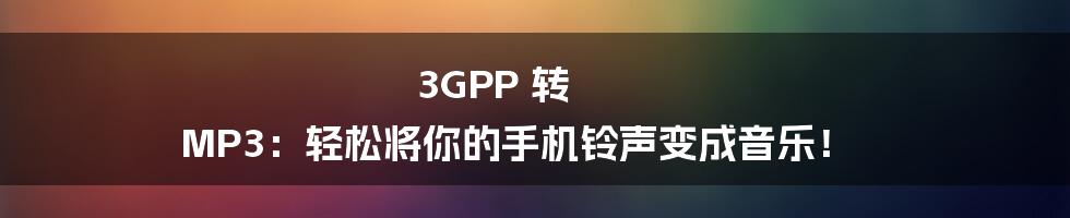 3GPP 转 MP3：轻松将你的手机铃声变成音乐！