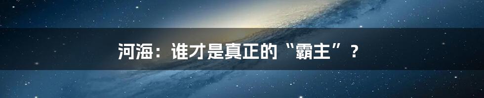 河海：谁才是真正的“霸主”？