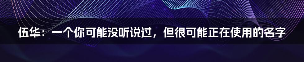 伍华：一个你可能没听说过，但很可能正在使用的名字